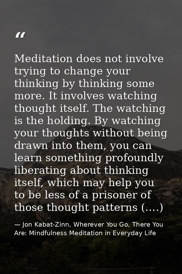 Meditation does not involve trying to change your thinking by thinking some more. It involves watching thought itself. T — Jon Kabat-Zinn, Wherever You Go, There You Are: Mindfulness Meditation in Everyday Life