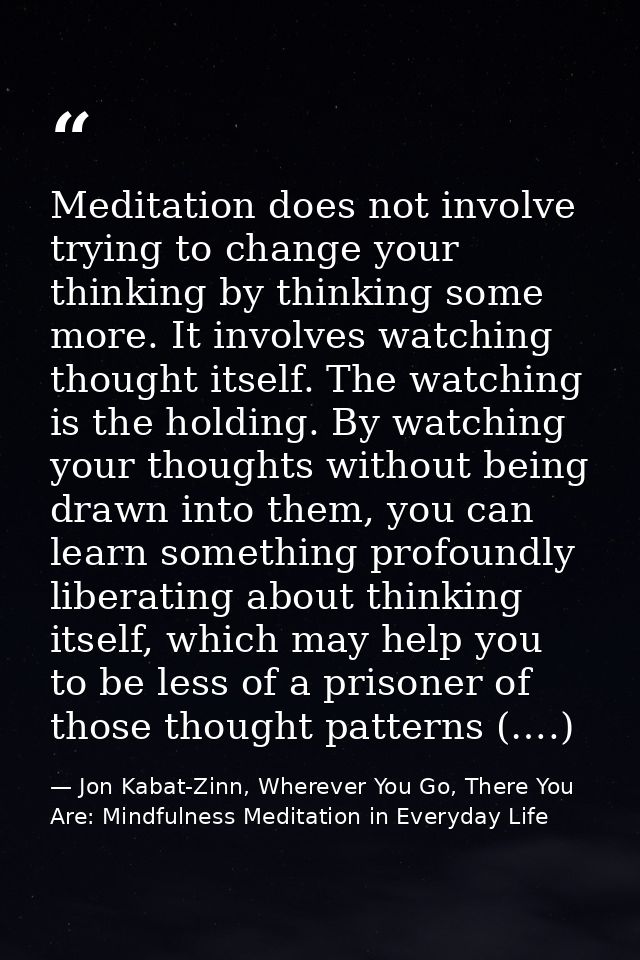 Meditation does not involve trying to change your thinking by thinking some more. It involves watching thought itself. T — Jon Kabat-Zinn, Wherever You Go, There You Are: Mindfulness Meditation in Everyday Life