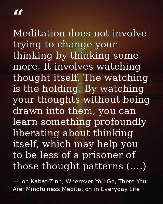 Meditation does not involve trying to change your thinking by thinking some more. It involves watching thought itself. T — Jon Kabat-Zinn, Wherever You Go, There You Are: Mindfulness Meditation in Everyday Life