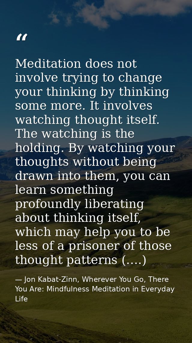 Meditation does not involve trying to change your thinking by thinking some more. It involves watching thought itself. T — Jon Kabat-Zinn, Wherever You Go, There You Are: Mindfulness Meditation in Everyday Life