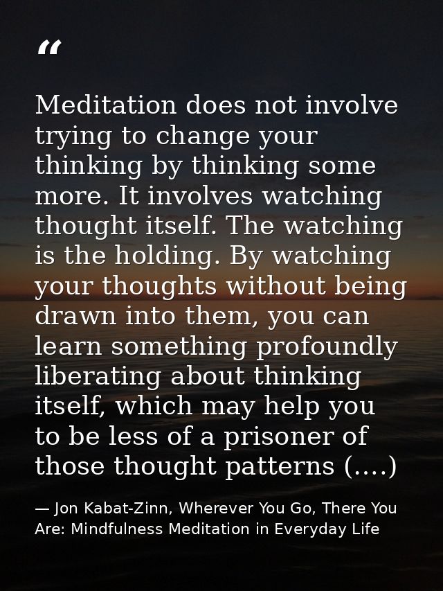 Meditation does not involve trying to change your thinking by thinking some more. It involves watching thought itself. T — Jon Kabat-Zinn, Wherever You Go, There You Are: Mindfulness Meditation in Everyday Life
