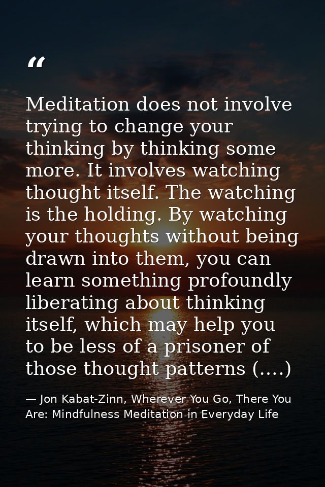 Meditation does not involve trying to change your thinking by thinking some more. It involves watching thought itself. T — Jon Kabat-Zinn, Wherever You Go, There You Are: Mindfulness Meditation in Everyday Life