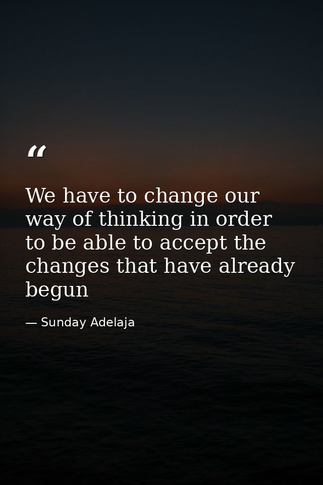 We have to change our way of thinking in order to be able to accept the changes that have already begun — Sunday Adelaja