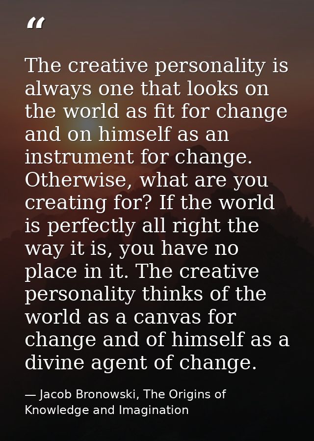 The creative personality is always one that looks on the world as fit for change and on himself as an instrument for cha — Jacob Bronowski, The Origins of Knowledge and Imagination