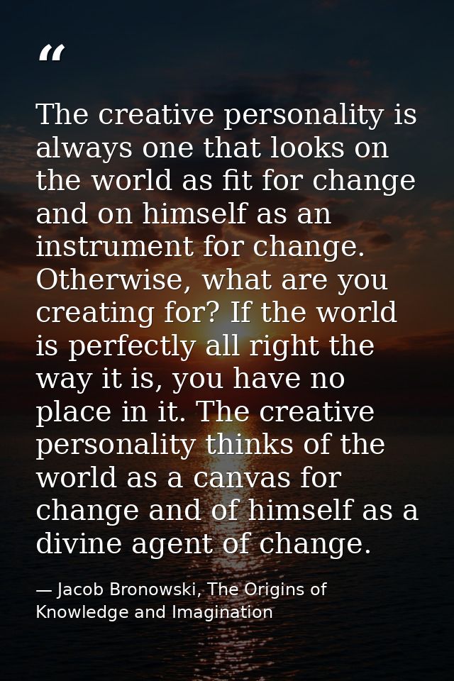 The creative personality is always one that looks on the world as fit for change and on himself as an instrument for cha — Jacob Bronowski, The Origins of Knowledge and Imagination