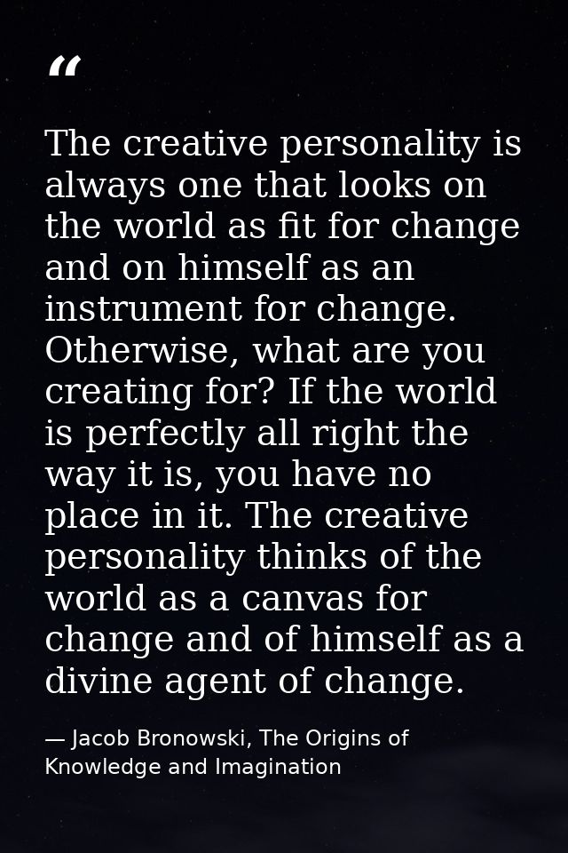 The creative personality is always one that looks on the world as fit for change and on himself as an instrument for cha — Jacob Bronowski, The Origins of Knowledge and Imagination