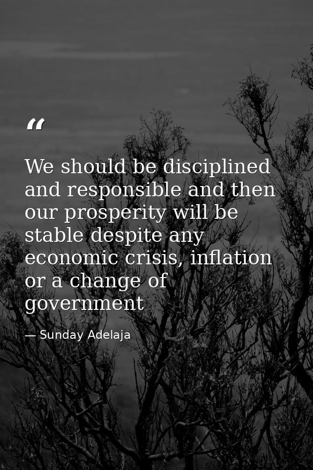 We should be disciplined and responsible and then our prosperity will be stable despite any economic crisis, inflation o — Sunday Adelaja