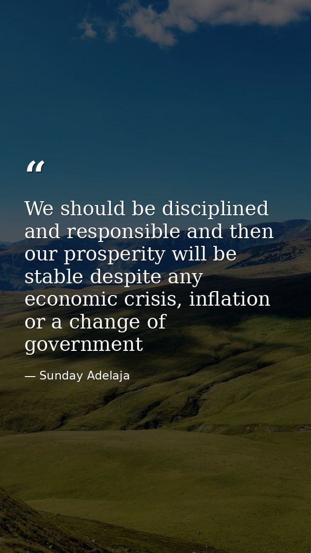 We should be disciplined and responsible and then our prosperity will be stable despite any economic crisis, inflation o — Sunday Adelaja