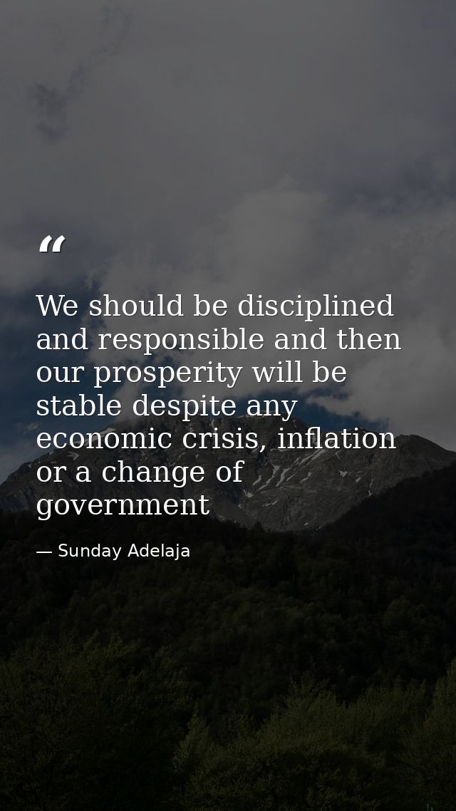 We should be disciplined and responsible and then our prosperity will be stable despite any economic crisis, inflation o — Sunday Adelaja