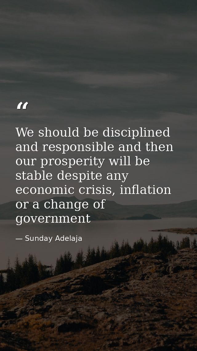 We should be disciplined and responsible and then our prosperity will be stable despite any economic crisis, inflation o — Sunday Adelaja