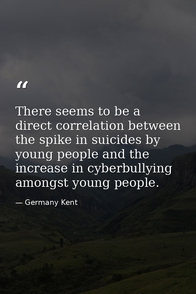 There seems to be a direct correlation between the spike in suicides by young people and the increase in cyberbullying a — Germany Kent