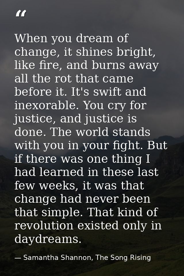 When you dream of change, it shines bright, like fire, and burns away all the rot that came before it. It's swift and in — Samantha Shannon, The Song Rising