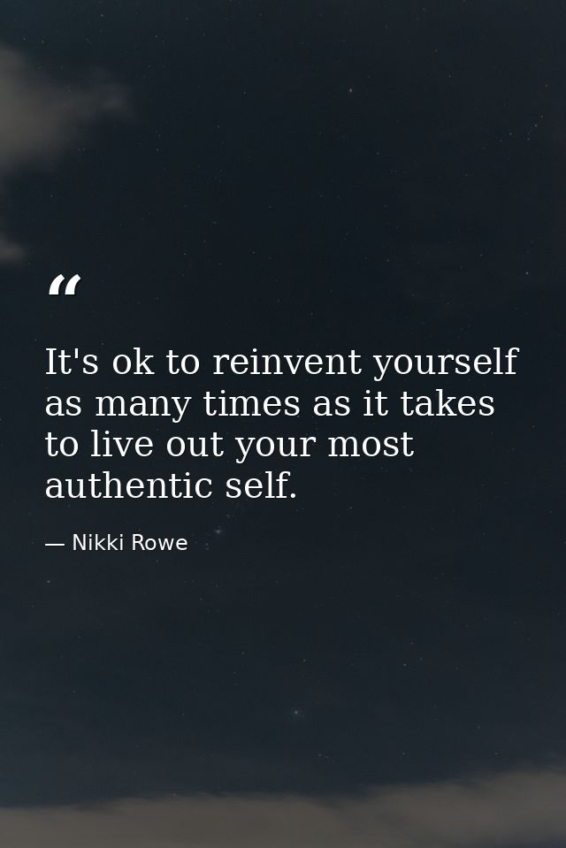 It's ok to reinvent yourself as many times as it takes to live out your most authentic self. — Nikki Rowe