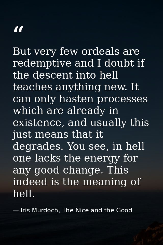 But very few ordeals are redemptive and I doubt if the descent into hell teaches anything new. It can only hasten proces — Iris Murdoch, The Nice and the Good