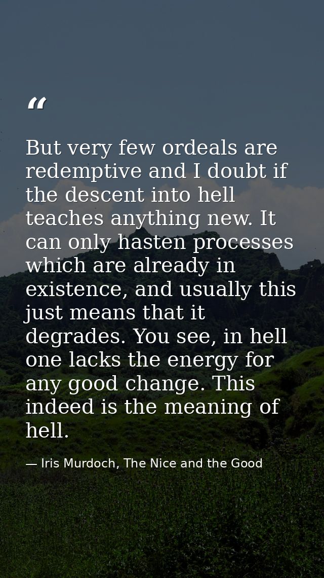 But very few ordeals are redemptive and I doubt if the descent into hell teaches anything new. It can only hasten proces — Iris Murdoch, The Nice and the Good
