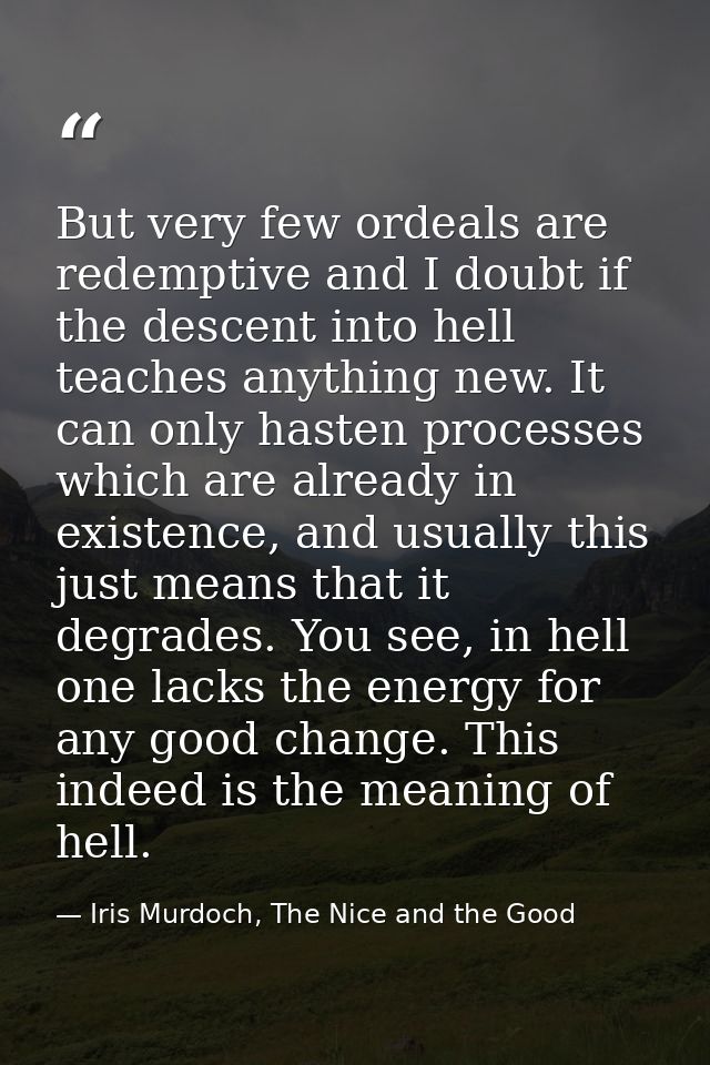 But very few ordeals are redemptive and I doubt if the descent into hell teaches anything new. It can only hasten proces — Iris Murdoch, The Nice and the Good