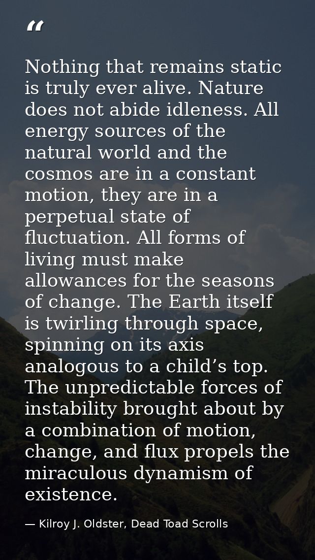 Nothing that remains static is truly ever alive. Nature does not abide idleness. All energy sources of the natural world — Kilroy J. Oldster, Dead Toad Scrolls