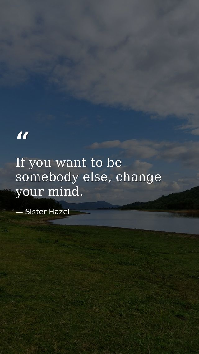 If you want to be somebody else, change your mind. — Sister Hazel