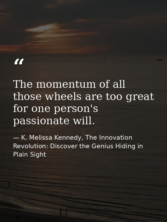 The momentum of all those wheels are too great for one person's passionate will. — K. Melissa Kennedy, The Innovation Revolution: Discover the Genius Hiding in Plain Sight