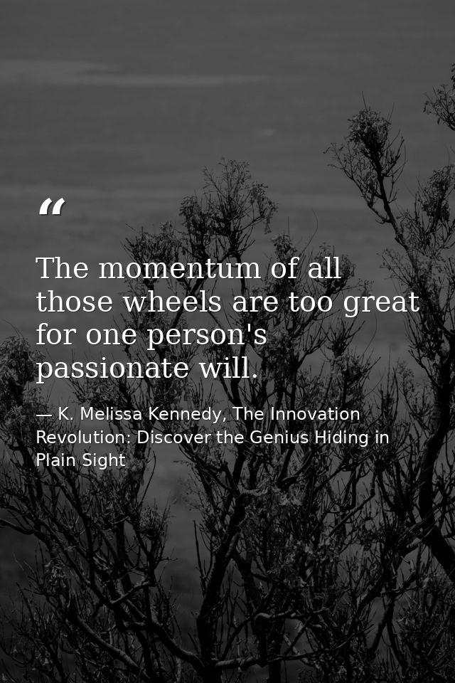 The momentum of all those wheels are too great for one person's passionate will. — K. Melissa Kennedy, The Innovation Revolution: Discover the Genius Hiding in Plain Sight