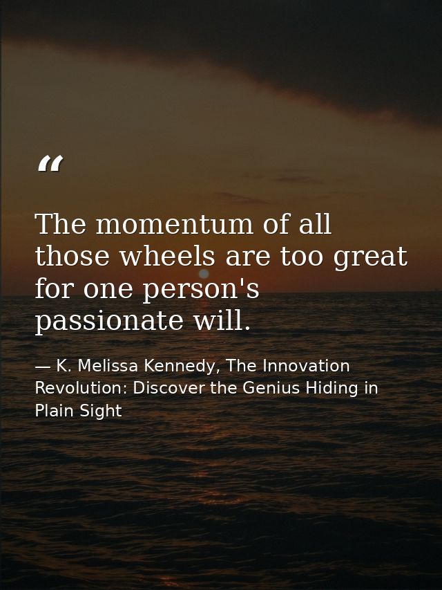 The momentum of all those wheels are too great for one person's passionate will. — K. Melissa Kennedy, The Innovation Revolution: Discover the Genius Hiding in Plain Sight