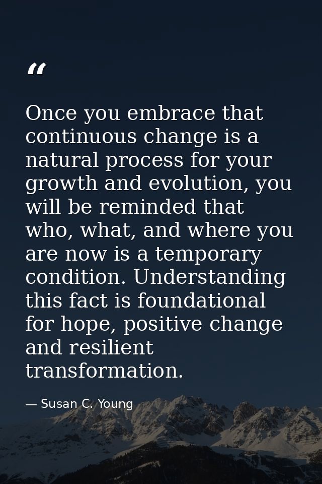 Once you embrace that continuous change is a natural process for your growth and evolution, you will be reminded that wh — Susan C. Young