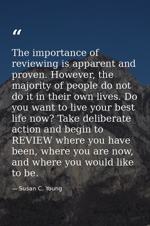 The importance of reviewing is apparent and proven. However, the majority of people do not do it in their own lives. Do  — Susan C. Young