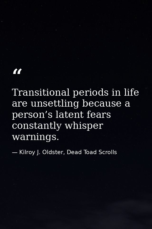 Transitional periods in life are unsettling because a person’s latent fears constantly whisper warnings. — Kilroy J. Oldster, Dead Toad Scrolls