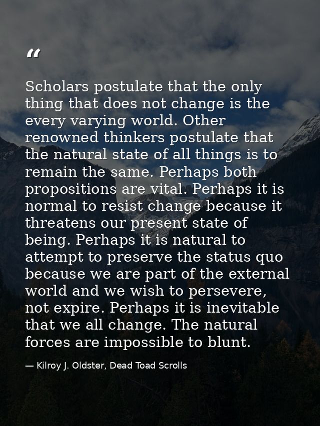 Scholars postulate that the only thing that does not change is the every varying world. Other renowned thinkers postulat — Kilroy J. Oldster, Dead Toad Scrolls