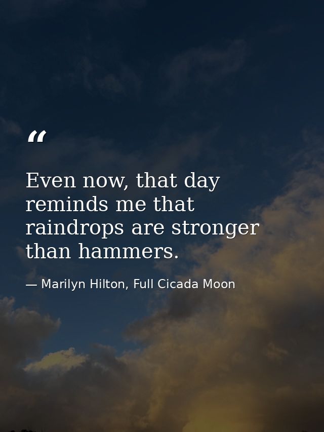 Even now, that day reminds me that raindrops are stronger than hammers. — Marilyn Hilton, Full Cicada Moon