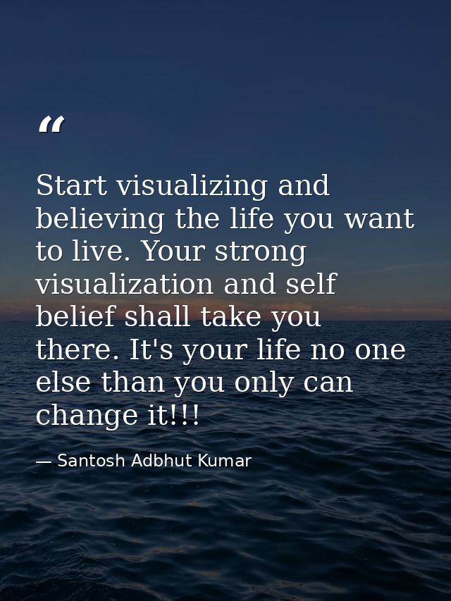 Start visualizing and believing the life you want to live. Your strong visualization and self belief shall take you ther — Santosh Adbhut Kumar