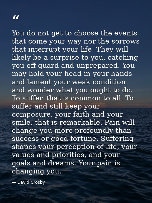 You do not get to choose the events that come your way nor the sorrows that interrupt your life. They will likely be a s — David Crosby