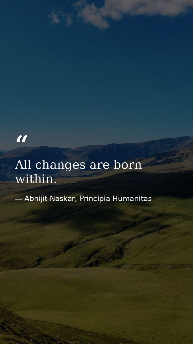All changes are born within. — Abhijit Naskar, Principia Humanitas