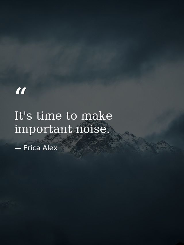 It's time to make important noise. — Erica Alex