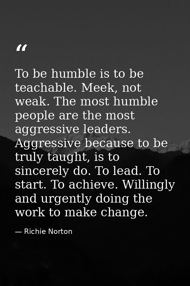 To be humble is to be teachable. Meek, not weak. The most humble people are the most aggressive leaders. Aggressive beca — Richie Norton