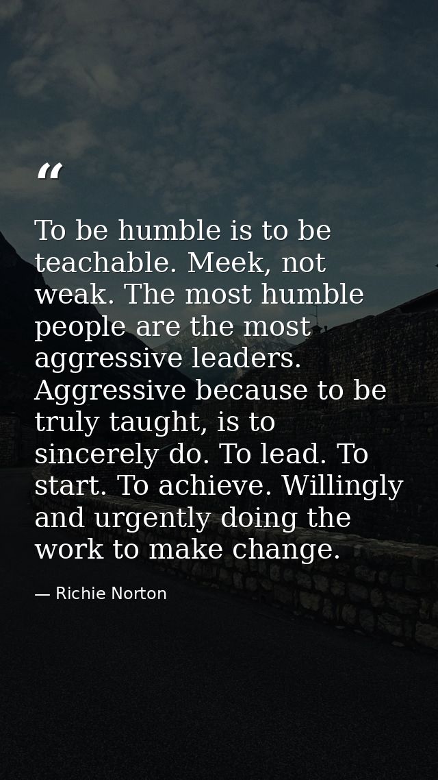 To be humble is to be teachable. Meek, not weak. The most humble people are the most aggressive leaders. Aggressive beca — Richie Norton