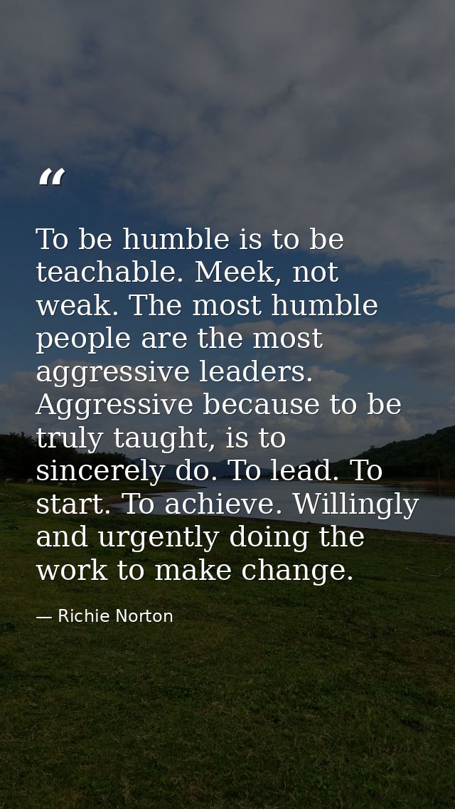 To be humble is to be teachable. Meek, not weak. The most humble people are the most aggressive leaders. Aggressive beca — Richie Norton