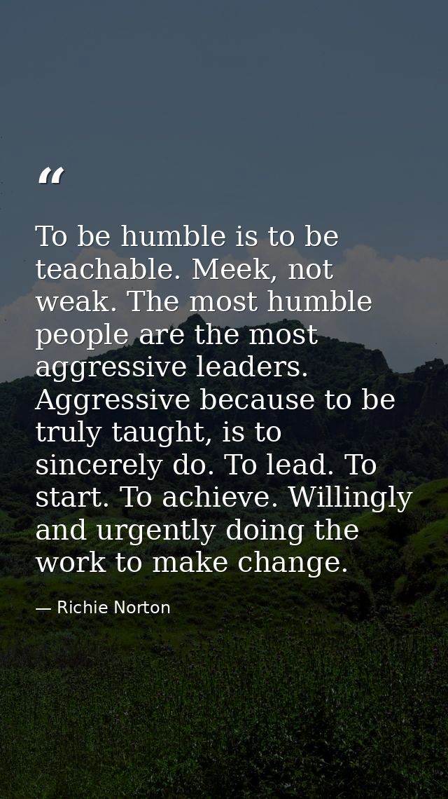 To be humble is to be teachable. Meek, not weak. The most humble people are the most aggressive leaders. Aggressive beca — Richie Norton