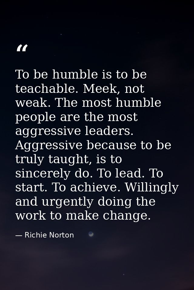To be humble is to be teachable. Meek, not weak. The most humble people are the most aggressive leaders. Aggressive beca — Richie Norton