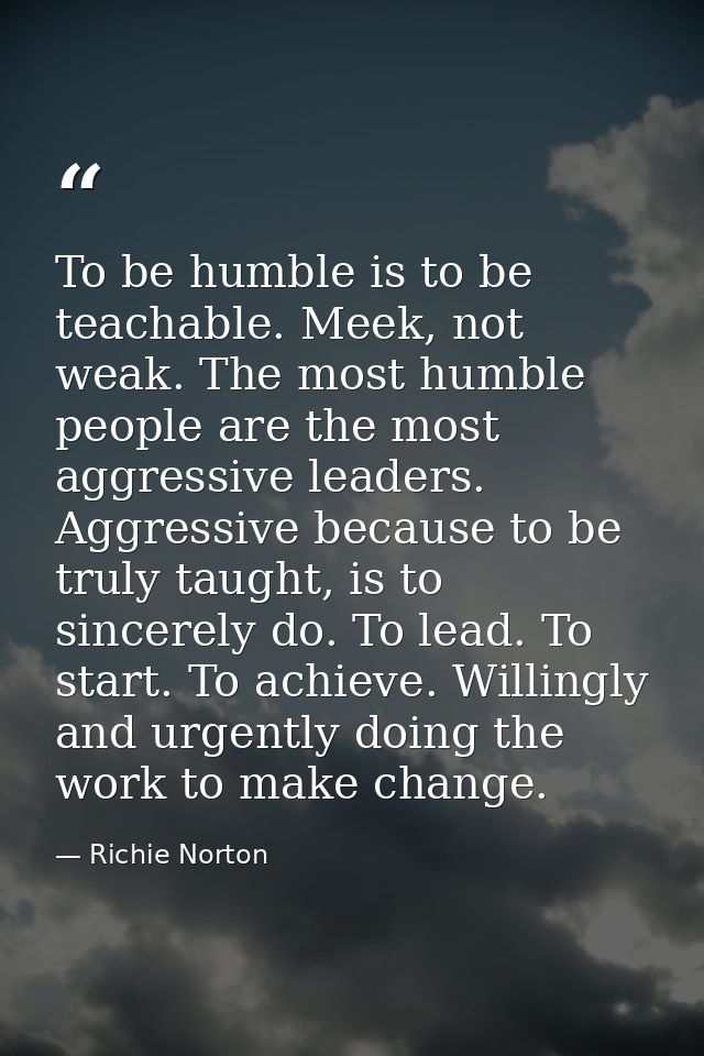 To be humble is to be teachable. Meek, not weak. The most humble people are the most aggressive leaders. Aggressive beca — Richie Norton