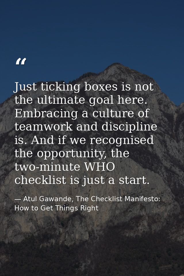 Just ticking boxes is not the ultimate goal here. Embracing a culture of teamwork and discipline is. And if we recognise — Atul Gawande, The Checklist Manifesto: How to Get Things Right