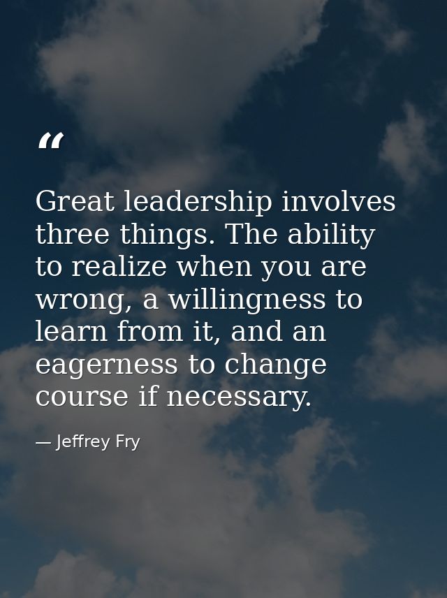 Great leadership involves three things. The ability to realize when you are wrong, a willingness to learn from it, and a — Jeffrey Fry