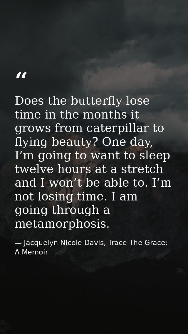 Does the butterfly lose time in the months it grows from caterpillar to flying beauty? One day, I’m going to want to sle — Jacquelyn Nicole Davis, Trace The Grace: A Memoir