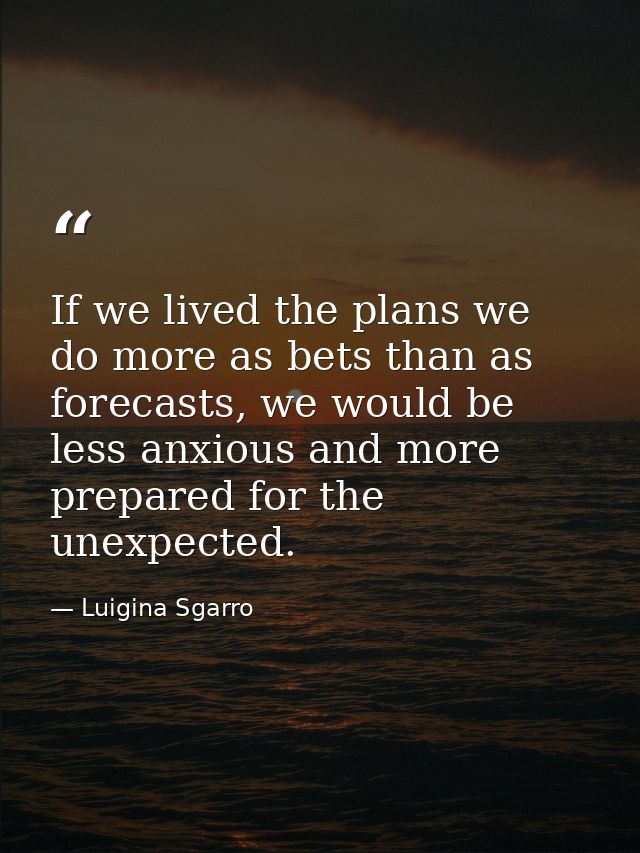 If we lived the plans we do more as bets than as forecasts, we would be less anxious and more prepared for the unexpecte — Luigina Sgarro