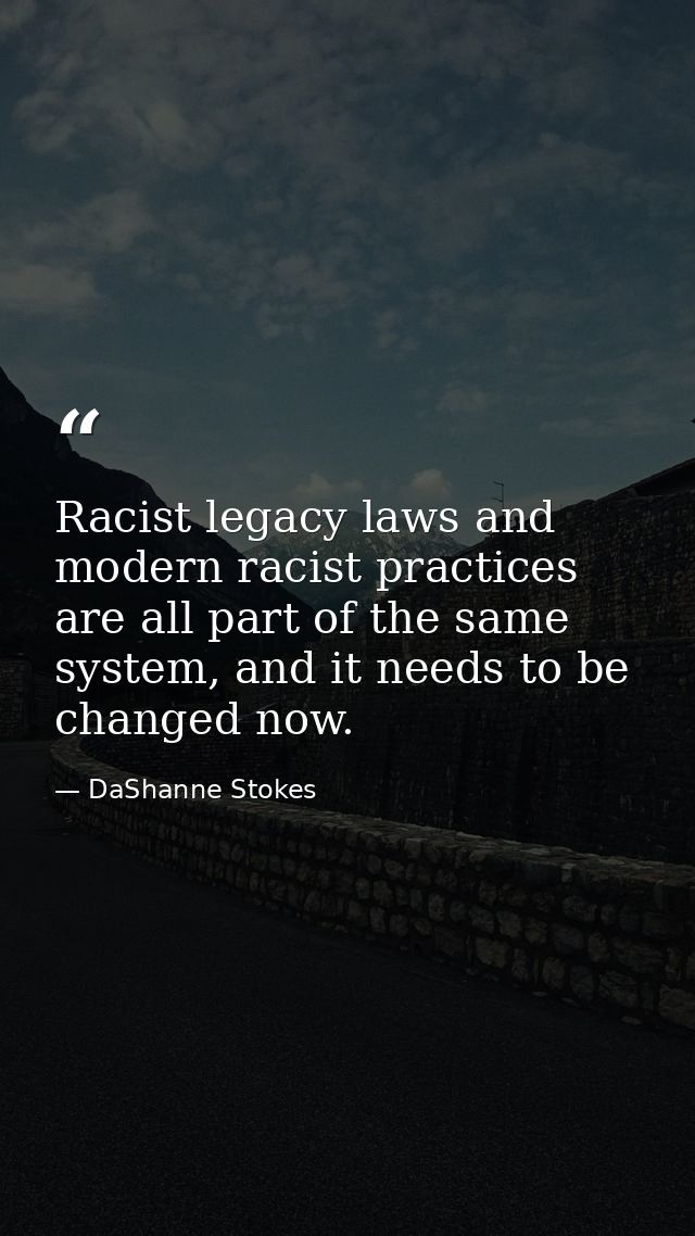 Racist legacy laws and modern racist practices are all part of the same system, and it needs to be changed now. — DaShanne Stokes