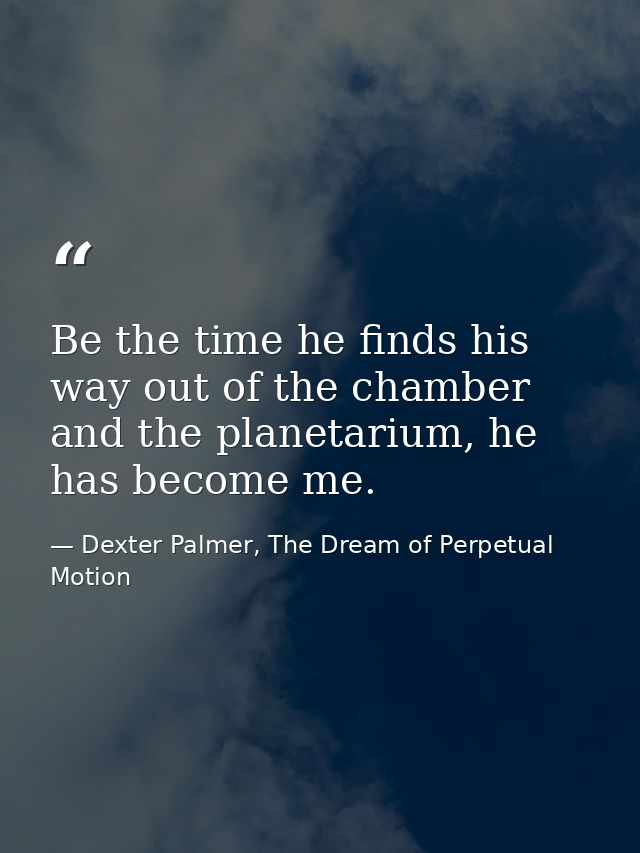 Be the time he finds his way out of the chamber and the planetarium, he has become me. — Dexter Palmer, The Dream of Perpetual Motion