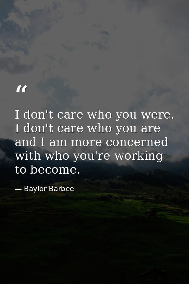 I don't care who you were. I don't care who you are and I am more concerned with who you're working to become. — Baylor Barbee