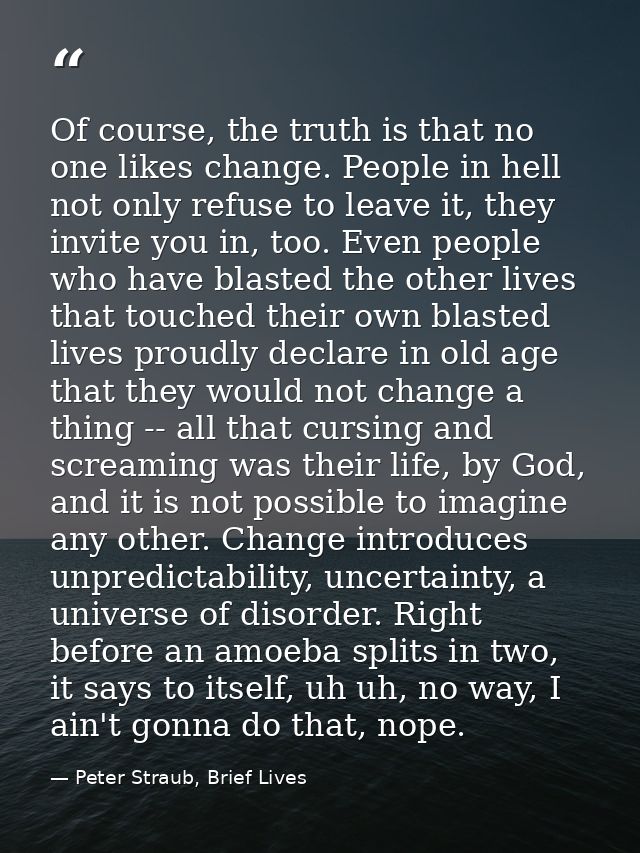 Of course, the truth is that no one likes change. People in hell not only refuse to leave it, they invite you in, too. E — Peter Straub, Brief Lives