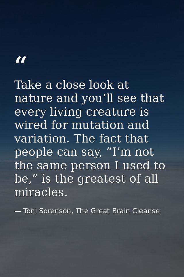 Take a close look at nature and you’ll see that every living creature is wired for mutation and variation. The fact that — Toni Sorenson, The Great Brain Cleanse