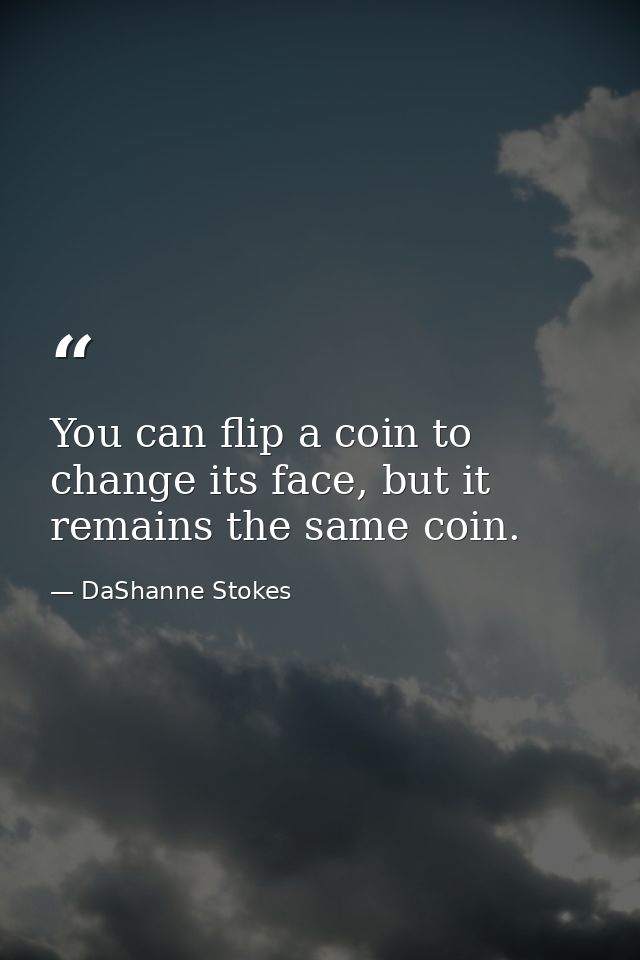 You can flip a coin to change its face, but it remains the same coin. — DaShanne Stokes